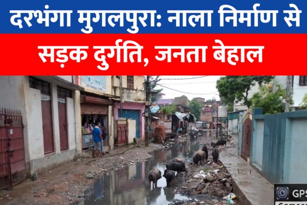 दरभंगा मुगलपुरा: नाला निर्माण से सड़क दुर्गति, जनता बेहाल!