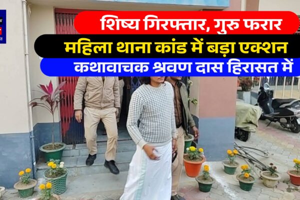 शिष्य गिरफ्तार, गुरु फरार  महिला थाना कांड में बड़ा एक्शन, कथावाचक श्रवण दास हिरासत में