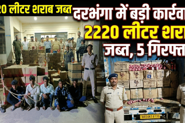 दरभंगा में बड़ी कार्रवाई: 2220 लीटर शराब जब्त, 5 गिरफ्तार