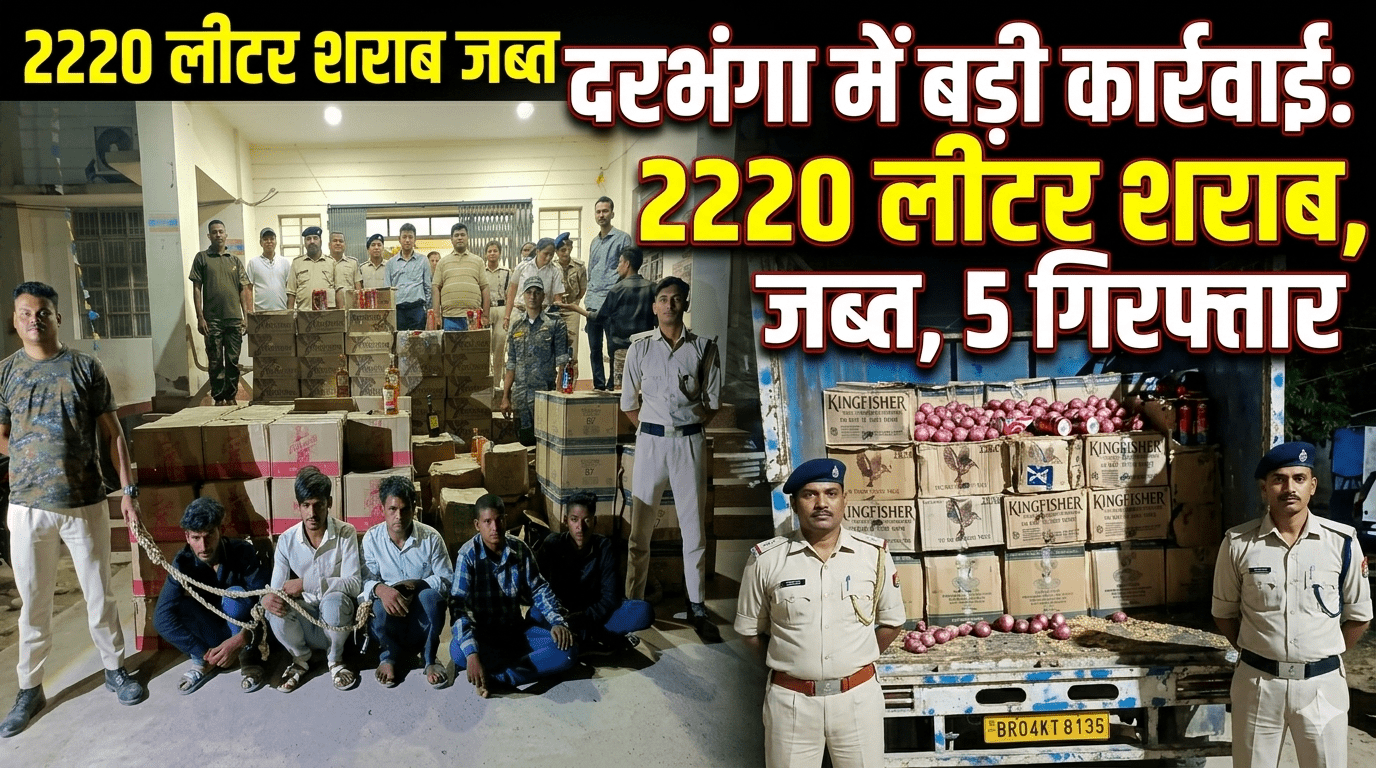 दरभंगा में बड़ी कार्रवाई: 2220 लीटर शराब जब्त, 5 गिरफ्तार