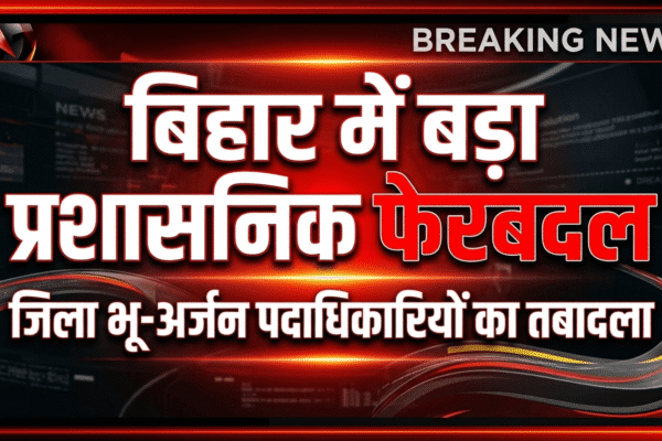 🚨 बिहार में फिर बड़ा प्रशासनिक फेरबदल, कई जिला भू-अर्जन पदाधिकारी बदले गए