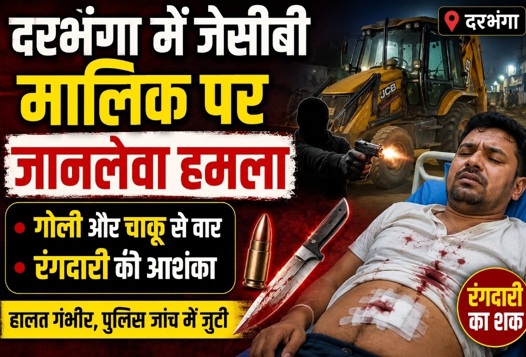 दरभंगा में जेसीबी मालिक पर जानलेवा हमला, गोली और चाकू से वार, रंगदारी की आशंका