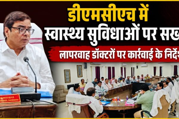 डीएमसीएच में स्वास्थ्य सुविधाओं पर सख्ती, लापरवाह डॉक्टरों पर कार्रवाई के निर्देश