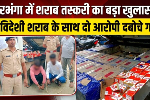 दरभंगा में शराब तस्करी का बड़ा खुलासा, विदेशी शराब के साथ दो आरोपी दबोचे गए