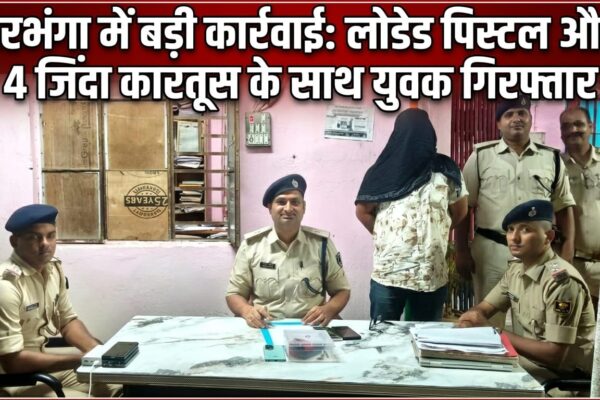 दरभंगा में बड़ी कार्रवाई: लोडेड पिस्टल और 4 जिंदा कारतूस के साथ युवक गिरफ्तार