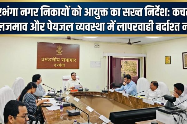 दरभंगा नगर निकायों को आयुक्त का सख्त निर्देश: कचरा, जलजमाव और पेयजल व्यवस्था में लापरवाही बर्दाश्त नहीं