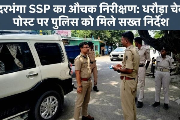दरभंगा SSP का औचक निरीक्षण: धरौड़ा चेक पोस्ट पर पुलिस को मिले सख्त निर्देश