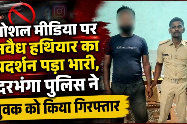 सोशल मीडिया पर अवैध हथियार का प्रदर्शन पड़ा भारी, दरभंगा पुलिस ने युवक को किया गिरफ्तार