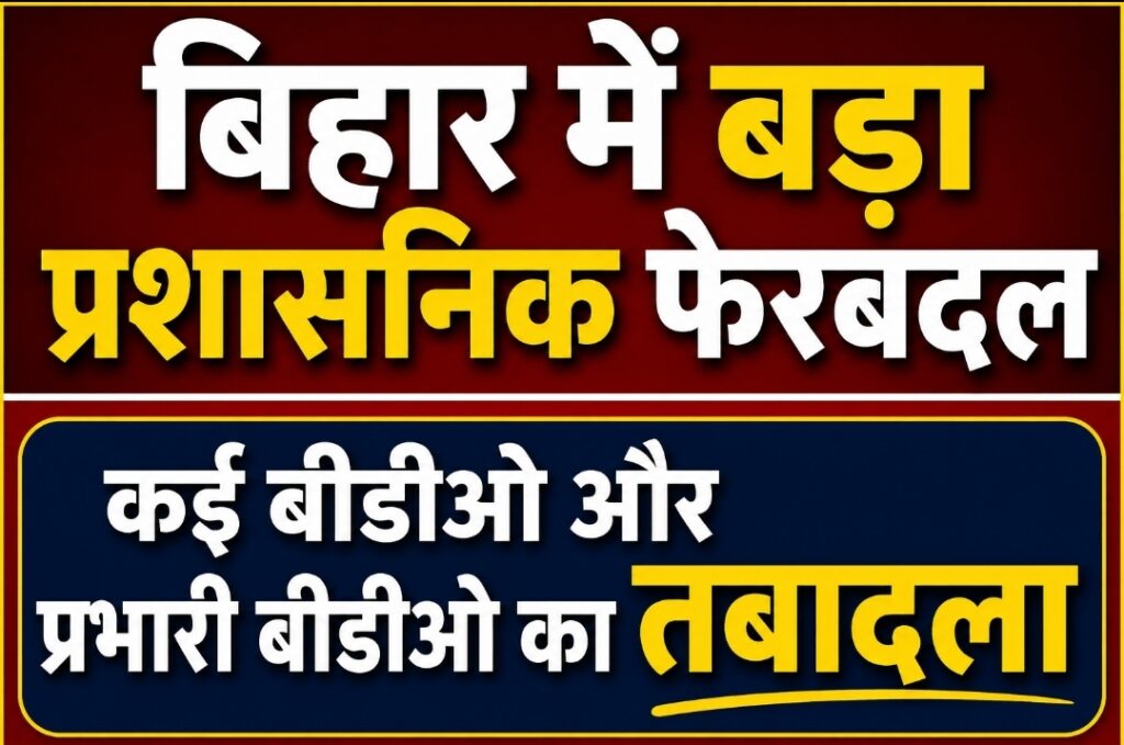 बिहार में बड़ा प्रशासनिक फेरबदल, कई बीडीओ और प्रभारी बीडीओ का तबादला