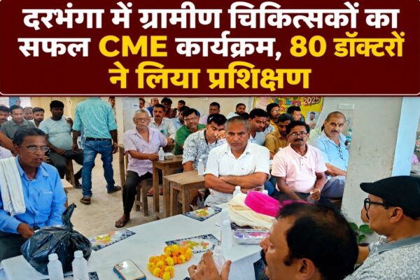 दरभंगा में ग्रामीण चिकित्सकों का सफल CME कार्यक्रम, 80 डॉक्टरों ने लिया प्रशिक्षण