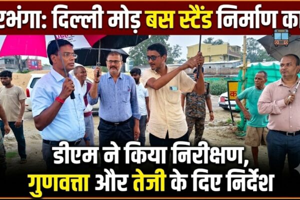 दरभंगा: दिल्ली मोड़ बस स्टैंड निर्माण कार्य का डीएम ने किया निरीक्षण, गुणवत्ता और तेजी के दिए निर्देश