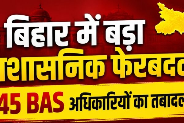 बिहार में बड़ा प्रशासनिक फेरबदल: 45 BAS अधिकारियों का तबादला, नई पोस्टिंग सूची जारी