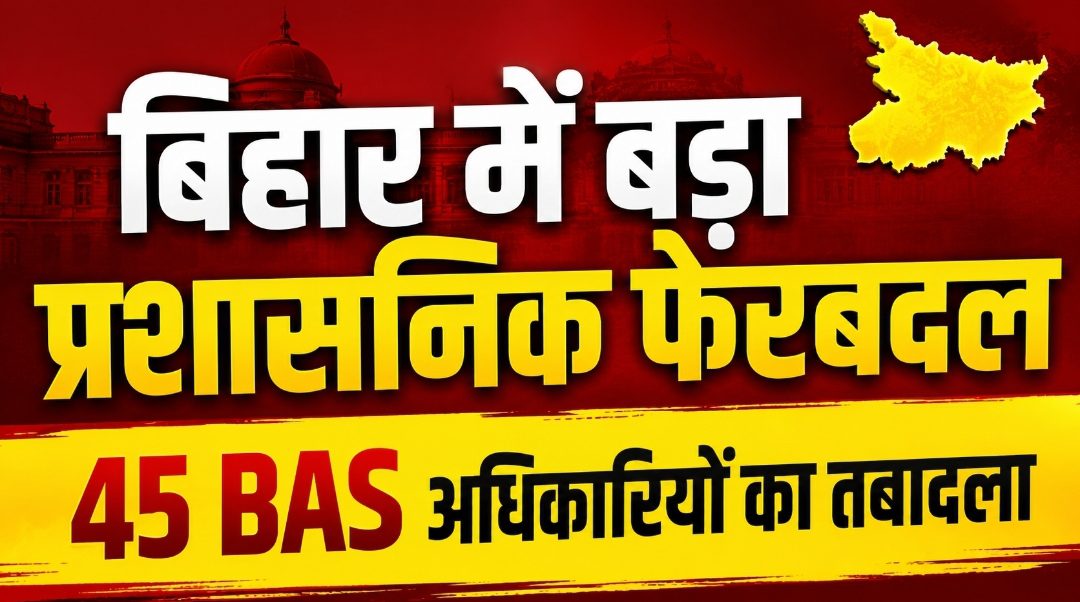 बिहार में बड़ा प्रशासनिक फेरबदल: 45 BAS अधिकारियों का तबादला, नई पोस्टिंग सूची जारी
