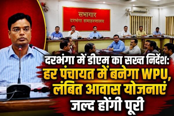 दरभंगा में डीएम का सख्त निर्देश: हर पंचायत में बनेगा WPU, लंबित आवास योजनाएं जल्द होंगी पूरी