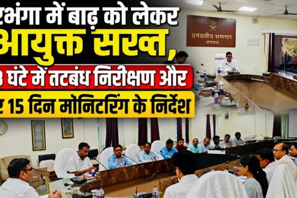दरभंगा में बाढ़ को लेकर आयुक्त सख्त, 48 घंटे में तटबंध निरीक्षण और हर 15 दिन मॉनिटरिंग के निर्देश