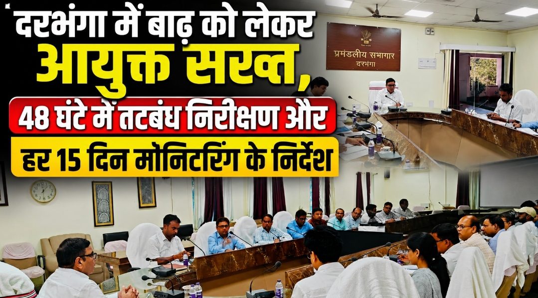 दरभंगा में बाढ़ को लेकर आयुक्त सख्त, 48 घंटे में तटबंध निरीक्षण और हर 15 दिन मॉनिटरिंग के निर्देश