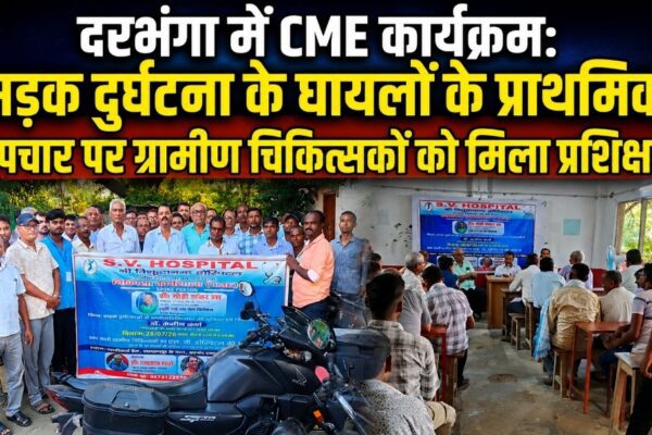 दरभंगा में CME कार्यक्रम: सड़क दुर्घटना के घायलों के प्राथमिक उपचार पर ग्रामीण चिकित्सकों को मिला प्रशिक्षण
