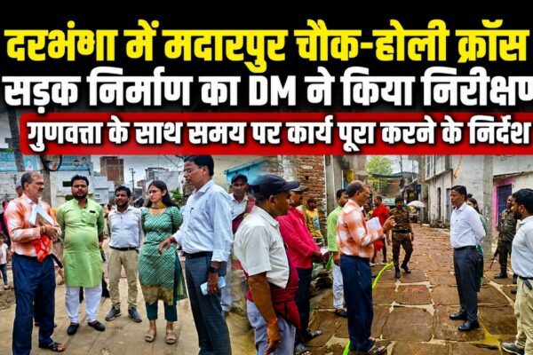 दरभंगा में मदारपुर चौक-होली क्रॉस सड़क निर्माण का DM ने किया निरीक्षण, गुणवत्ता के साथ समय पर कार्य पूरा करने के निर्देश
