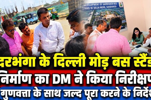 दरभंगा के दिल्ली मोड़ बस स्टैंड निर्माण का DM ने किया निरीक्षण, गुणवत्ता के साथ जल्द पूरा करने के निर्देश