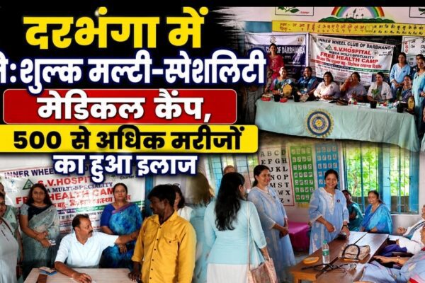 दरभंगा में निःशुल्क मल्टी-स्पेशलिटी मेडिकल कैंप, 500 से अधिक मरीजों का हुआ इलाज