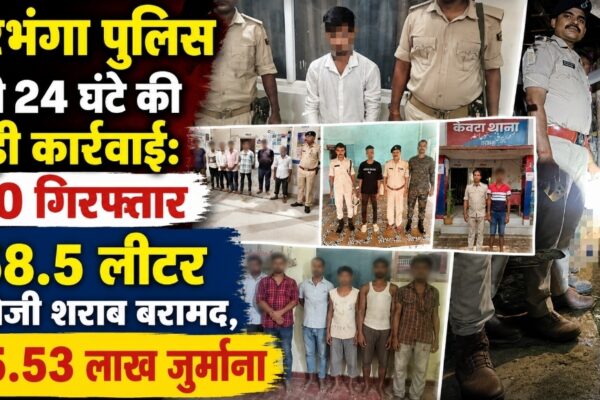 दरभंगा पुलिस की 24 घंटे की बड़ी कार्रवाई: 40 गिरफ्तार, 58.5 लीटर अंग्रेजी शराब बरामद, ₹5.53 लाख जुर्माना