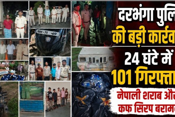 दरभंगा पुलिस की बड़ी कार्रवाई: 24 घंटे में 101 गिरफ्तार, नेपाली शराब और कफ सिरप बरामद