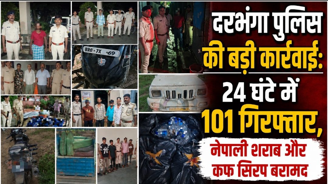 दरभंगा पुलिस की बड़ी कार्रवाई: 24 घंटे में 101 गिरफ्तार, नेपाली शराब और कफ सिरप बरामद