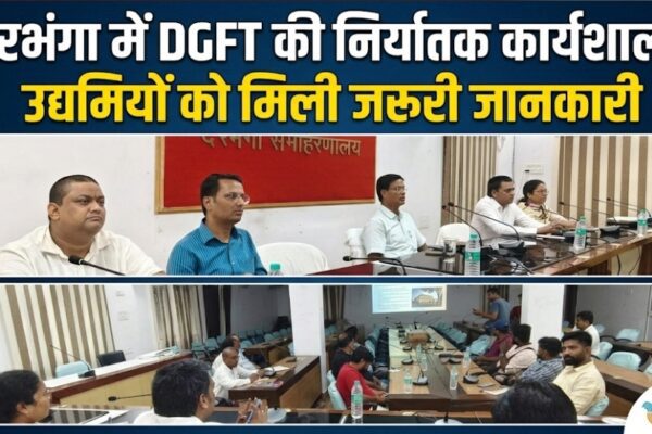 दरभंगा में DGFT की निर्यातक कार्यशाला, उद्यमियों को मिली जरूरी जानकारी