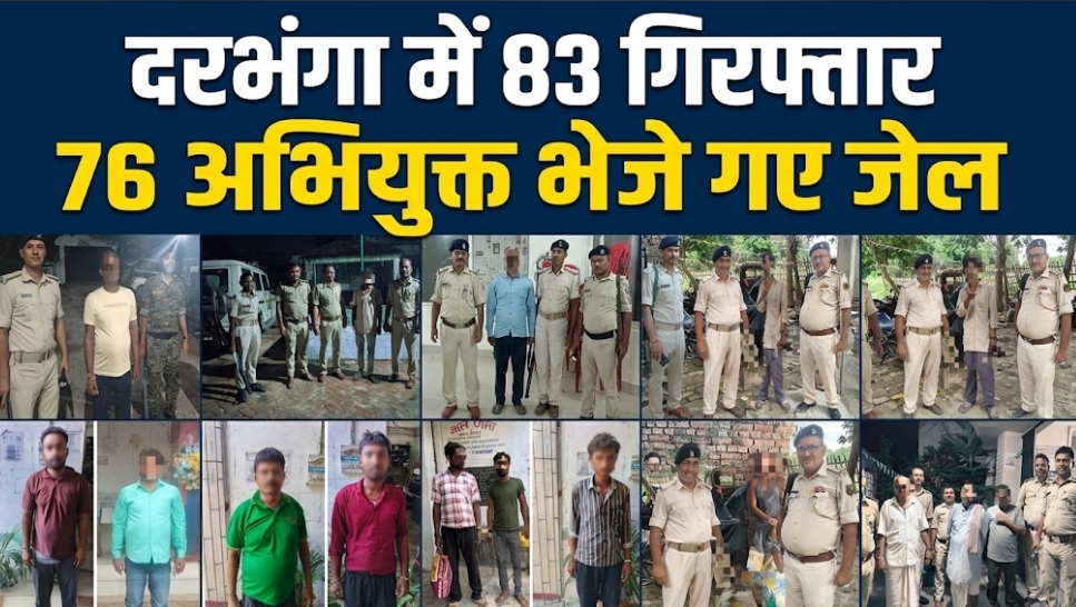 दरभंगा में 83 गिरफ्तार 76 अभियुक्त भेजे गए जेल