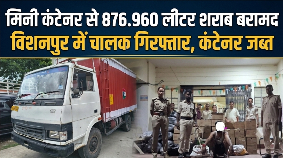 मिनी कंटेनर से 876.960 लीटर शराब बरामद विशनपुर में चालक गिरफ्तार, कंटेनर जब्त