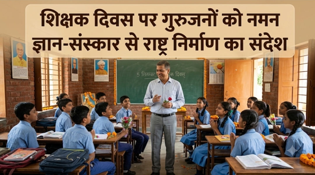 शिक्षक दिवस पर गुरुजनों को नमन ज्ञान-संस्कार से राष्ट्र निर्माण का संदेश शिक्षक दिवस पर गुरुजनों को नमन ज्ञान-संस्कार से राष्ट्र निर्माण का संदेश