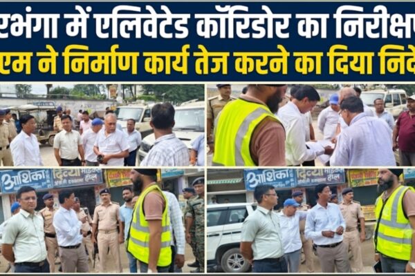 दरभंगा में एलिवेटेड कॉरिडोर का निरीक्षण डीएम ने निर्माण कार्य तेज करने का दिया निर्देश
