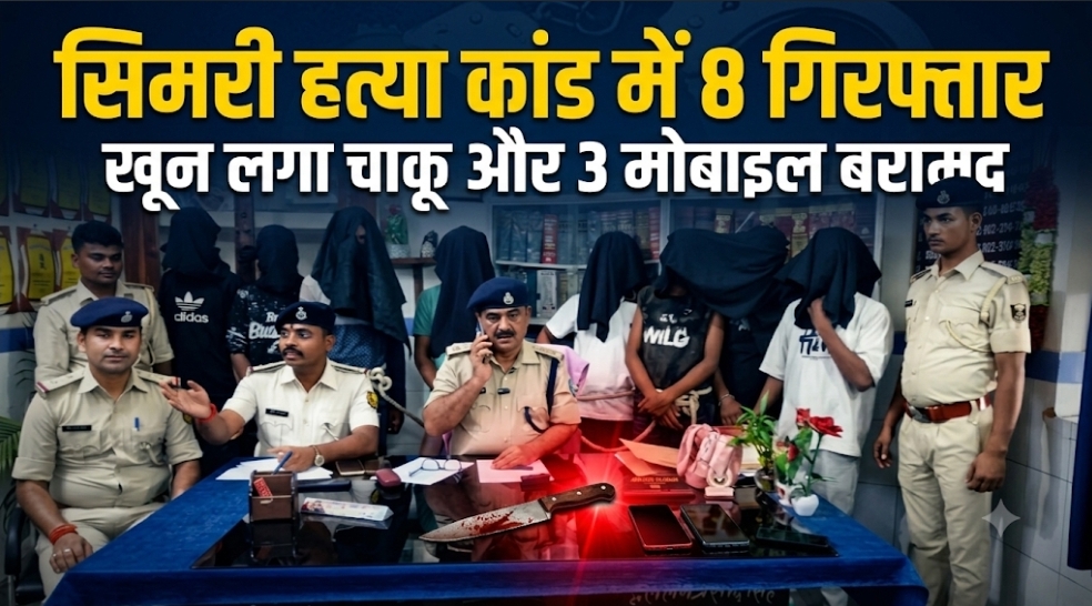 सिमरी हत्या कांड में 8 गिरफ्तार खून लगा चाकू और 3 मोबाइल बरामद