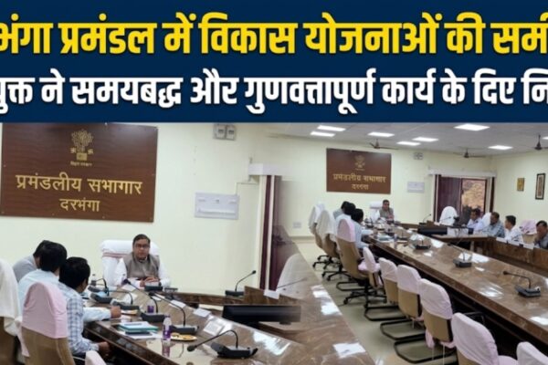 दरभंगा प्रमंडल में विकास योजनाओं की समीक्षा आयुक्त ने समयबद्ध और गुणवत्तापूर्ण कार्य के दिए निर्देश
