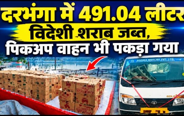 दरभंगा में 491.04 लीटर विदेशी शराब जब्त, पिकअप वाहन भी पकड़ा गया