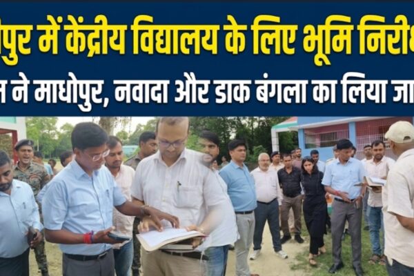 बेनीपुर में केंद्रीय विद्यालय के लिए भूमि निरीक्षण डीएम ने माधोपुर, नवादा और डाक बंगला का लिया जायजा
