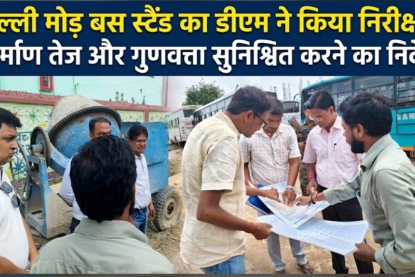 दिल्ली मोड़ बस स्टैंड का डीएम ने किया निरीक्षण निर्माण तेज और गुणवत्ता सुनिश्चित करने का निर्देश