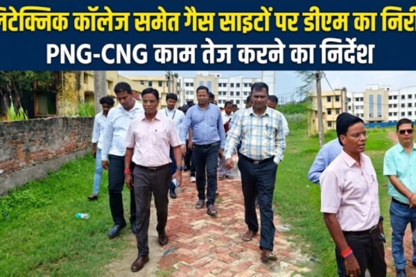 पॉलिटेक्निक कॉलेज समेत गैस साइटों पर डीएम का निरीक्षण PNG-CNG काम तेज करने का निर्देश