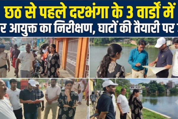 छठ से पहले दरभंगा के 3 वार्डों में नगर आयुक्त का निरीक्षण, घाटों की तैयारी पर जोर
