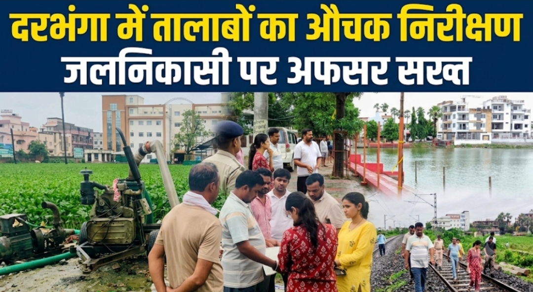 दरभंगा में तालाबों का औचक निरीक्षण, जलनिकासी पर अफसर सख्त