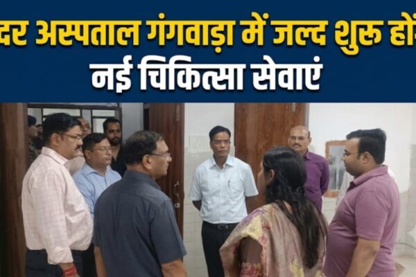 सदर अस्पताल गंगवाड़ा में जल्द शुरू होंगी नई चिकित्सा सेवाएं