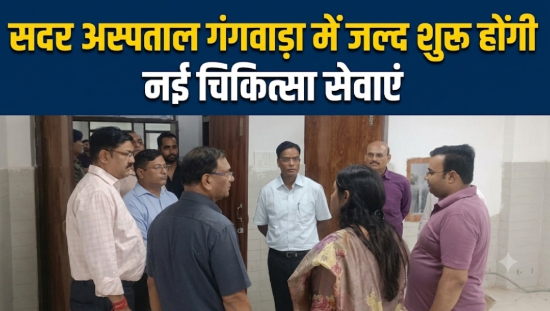सदर अस्पताल गंगवाड़ा में जल्द शुरू होंगी नई चिकित्सा सेवाएं