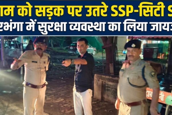 शाम को सड़क पर उतरे SSP-सिटी SP दरभंगा में सुरक्षा व्यवस्था का लिया जायजा