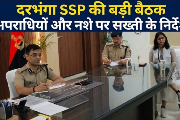 दरभंगा SSP की बड़ी बैठक अपराधियों और नशे पर सख्ती के निर्देश